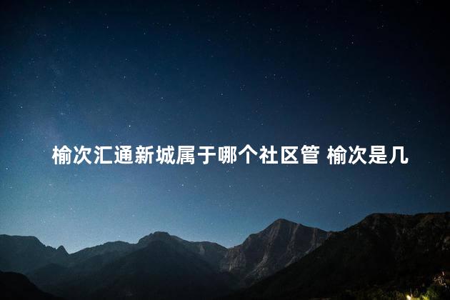 榆次汇通新城属于哪个社区管 榆次是几线城市